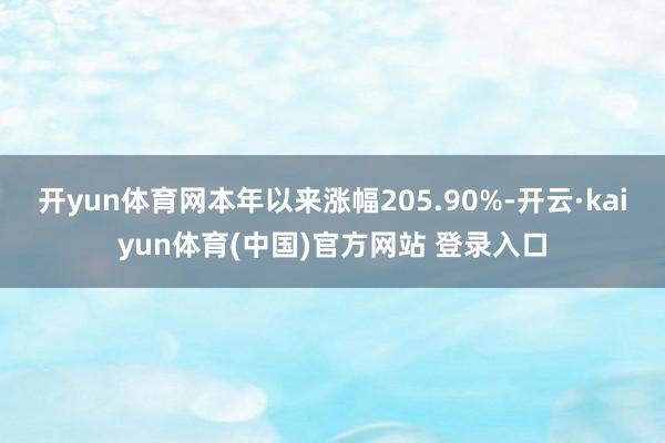 开yun体育网本年以来涨幅205.90%-开云·kaiyun体育(中国)官方网站 登录入口