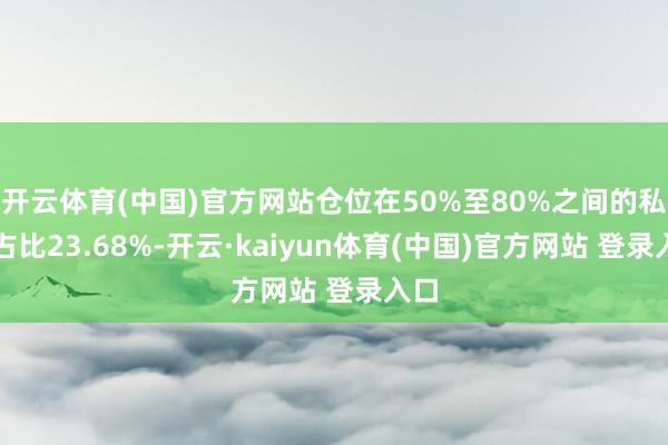 开云体育(中国)官方网站仓位在50%至80%之间的私募占比23.68%-开云·kaiyun体育(中国)官方网站 登录入口
