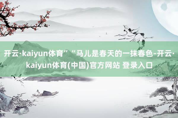 开云·kaiyun体育”“马儿是春天的一抹春色-开云·kaiyun体育(中国)官方网站 登录入口