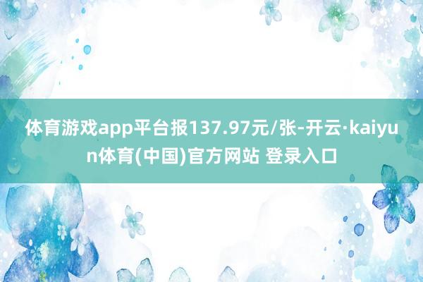 体育游戏app平台报137.97元/张-开云·kaiyun体育(中国)官方网站 登录入口