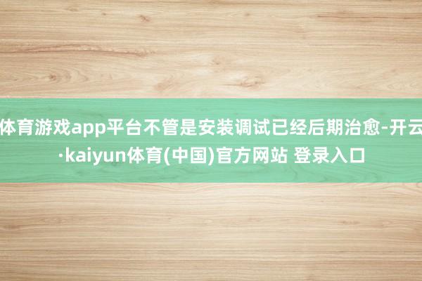 体育游戏app平台不管是安装调试已经后期治愈-开云·kaiyun体育(中国)官方网站 登录入口