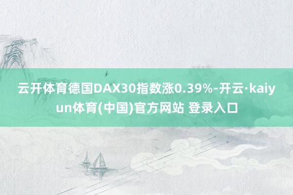 云开体育德国DAX30指数涨0.39%-开云·kaiyun体育(中国)官方网站 登录入口