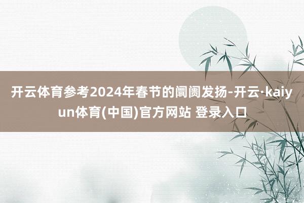 开云体育参考2024年春节的阛阓发扬-开云·kaiyun体育(中国)官方网站 登录入口