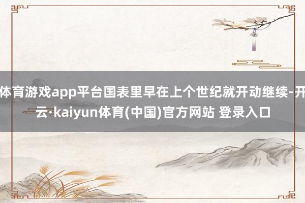 体育游戏app平台国表里早在上个世纪就开动继续-开云·kaiyun体育(中国)官方网站 登录入口