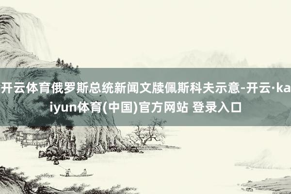 开云体育俄罗斯总统新闻文牍佩斯科夫示意-开云·kaiyun体育(中国)官方网站 登录入口