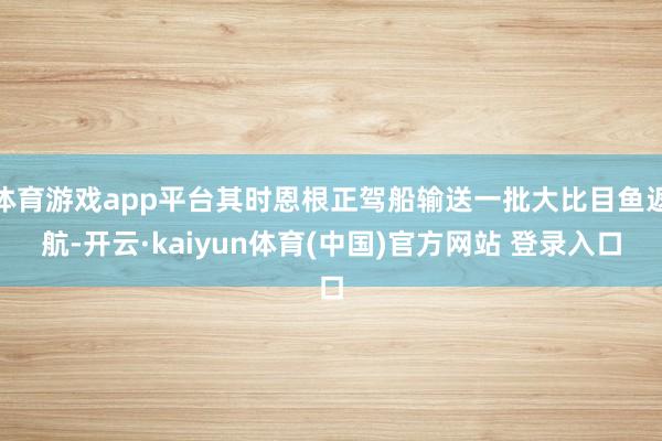 体育游戏app平台其时恩根正驾船输送一批大比目鱼返航-开云·kaiyun体育(中国)官方网站 登录入口