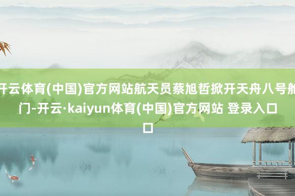 开云体育(中国)官方网站航天员蔡旭哲掀开天舟八号舱门-开云·kaiyun体育(中国)官方网站 登录入口