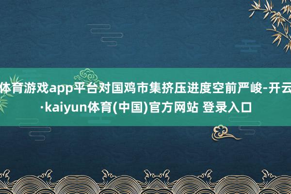 体育游戏app平台对国鸡市集挤压进度空前严峻-开云·kaiyun体育(中国)官方网站 登录入口