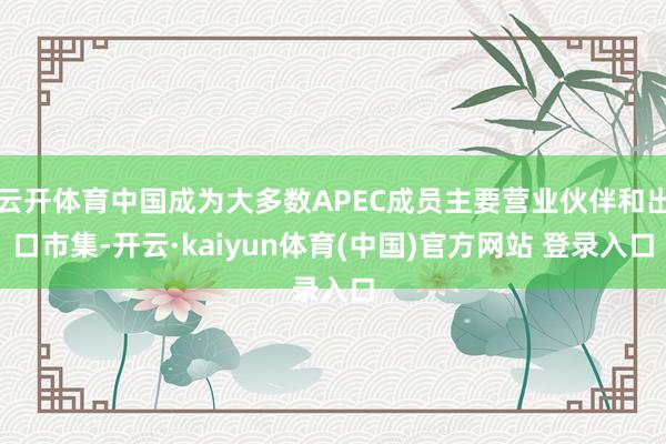 云开体育中国成为大多数APEC成员主要营业伙伴和出口市集-开云·kaiyun体育(中国)官方网站 登录入口