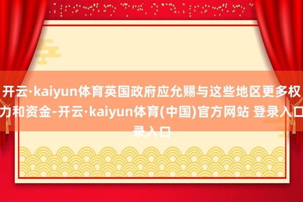开云·kaiyun体育英国政府应允赐与这些地区更多权力和资金-开云·kaiyun体育(中国)官方网站 登录入口