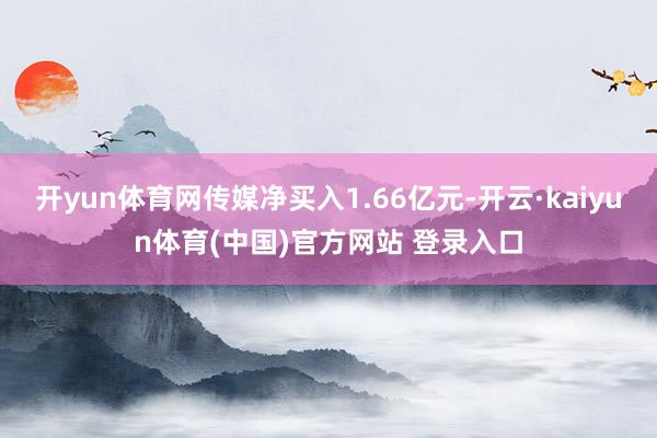 开yun体育网传媒净买入1.66亿元-开云·kaiyun体育(中国)官方网站 登录入口