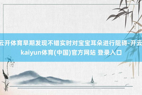 云开体育早期发现不错实时对宝宝耳朵进行阻碍-开云·kaiyun体育(中国)官方网站 登录入口