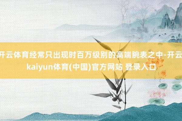开云体育经常只出现时百万级别的高端腕表之中-开云·kaiyun体育(中国)官方网站 登录入口