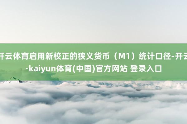 开云体育启用新校正的狭义货币（M1）统计口径-开云·kaiyun体育(中国)官方网站 登录入口