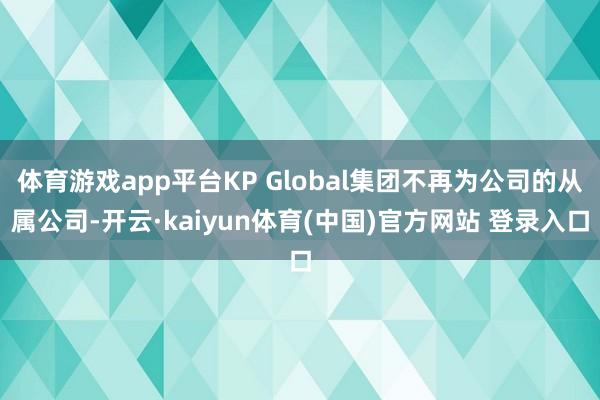 体育游戏app平台KP Global集团不再为公司的从属公司-开云·kaiyun体育(中国)官方网站 登录入口