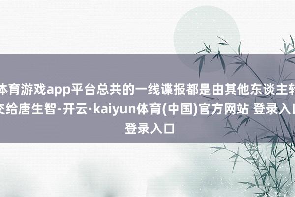 体育游戏app平台总共的一线谍报都是由其他东谈主转交给唐生智-开云·kaiyun体育(中国)官方网站 登录入口