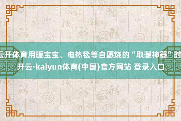 云开体育用暖宝宝、电热毯等自愿烧的“取暖神器”时-开云·kaiyun体育(中国)官方网站 登录入口