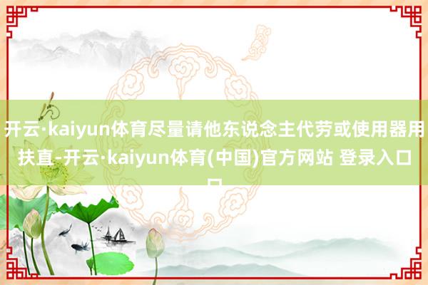 开云·kaiyun体育尽量请他东说念主代劳或使用器用扶直-开云·kaiyun体育(中国)官方网站 登录入口