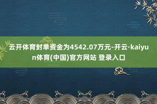 云开体育封单资金为4542.07万元-开云·kaiyun体育(中国)官方网站 登录入口