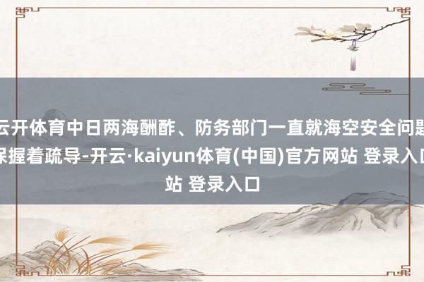 云开体育中日两海酬酢、防务部门一直就海空安全问题保握着疏导-开云·kaiyun体育(中国)官方网站 登录入口