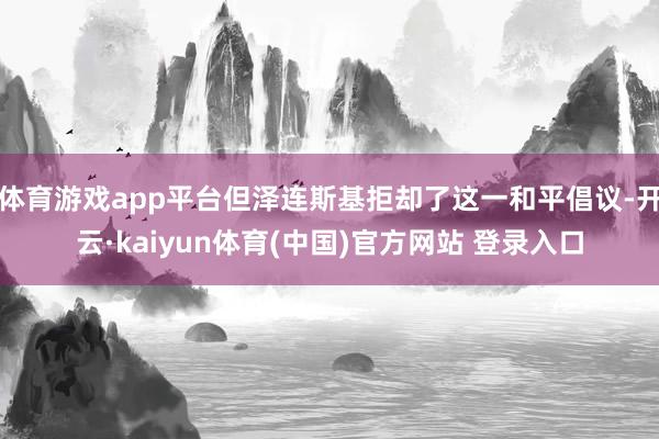 体育游戏app平台但泽连斯基拒却了这一和平倡议-开云·kaiyun体育(中国)官方网站 登录入口