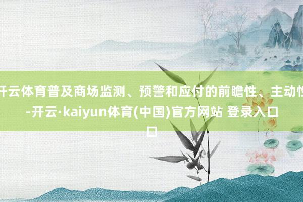 开云体育普及商场监测、预警和应付的前瞻性、主动性-开云·kaiyun体育(中国)官方网站 登录入口