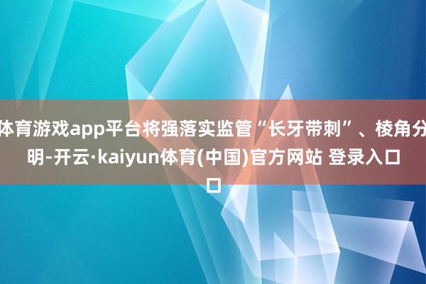 体育游戏app平台将强落实监管“长牙带刺”、棱角分明-开云·kaiyun体育(中国)官方网站 登录入口