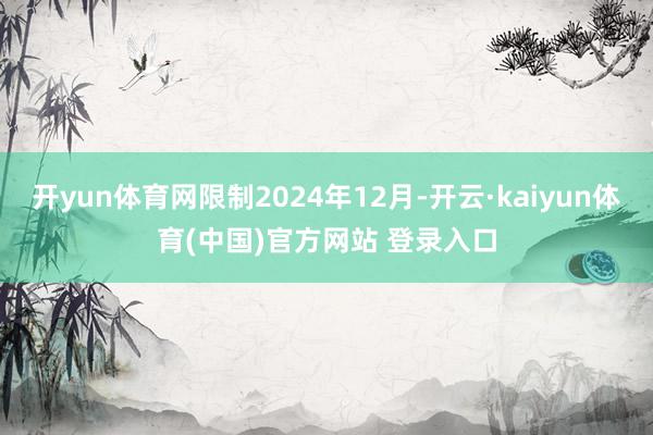 开yun体育网限制2024年12月-开云·kaiyun体育(中国)官方网站 登录入口