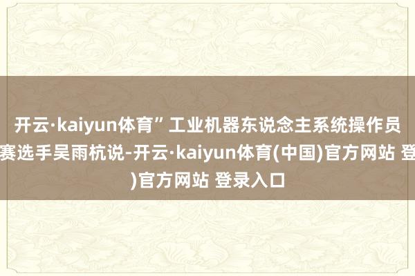 开云·kaiyun体育”工业机器东说念主系统操作员赛项参赛选手吴雨杭说-开云·kaiyun体育(中国)官方网站 登录入口