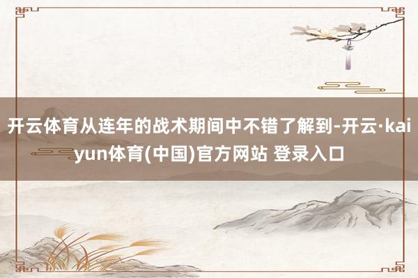 开云体育从连年的战术期间中不错了解到-开云·kaiyun体育(中国)官方网站 登录入口