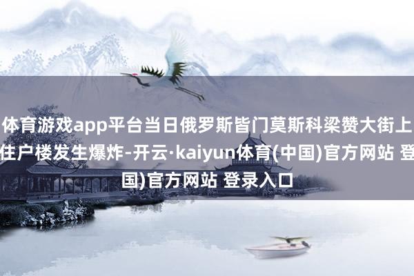体育游戏app平台当日俄罗斯皆门莫斯科梁赞大街上的一栋住户楼发生爆炸-开云·kaiyun体育(中国)官方网站 登录入口