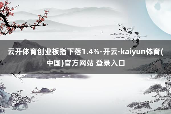 云开体育创业板指下落1.4%-开云·kaiyun体育(中国)官方网站 登录入口