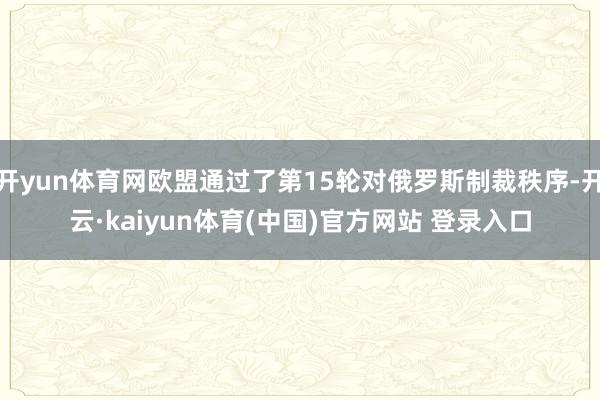 开yun体育网欧盟通过了第15轮对俄罗斯制裁秩序-开云·kaiyun体育(中国)官方网站 登录入口