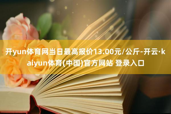 开yun体育网当日最高报价13.00元/公斤-开云·kaiyun体育(中国)官方网站 登录入口