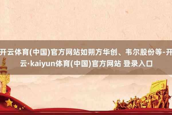 开云体育(中国)官方网站如朔方华创、韦尔股份等-开云·kaiyun体育(中国)官方网站 登录入口