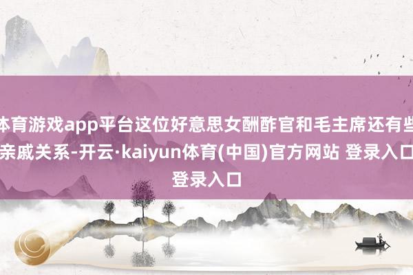 体育游戏app平台这位好意思女酬酢官和毛主席还有些亲戚关系-开云·kaiyun体育(中国)官方网站 登录入口