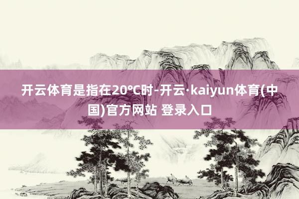 开云体育是指在20℃时-开云·kaiyun体育(中国)官方网站 登录入口