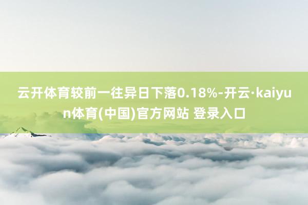 云开体育较前一往异日下落0.18%-开云·kaiyun体育(中国)官方网站 登录入口