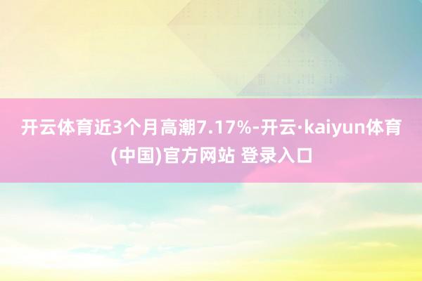 开云体育近3个月高潮7.17%-开云·kaiyun体育(中国)官方网站 登录入口