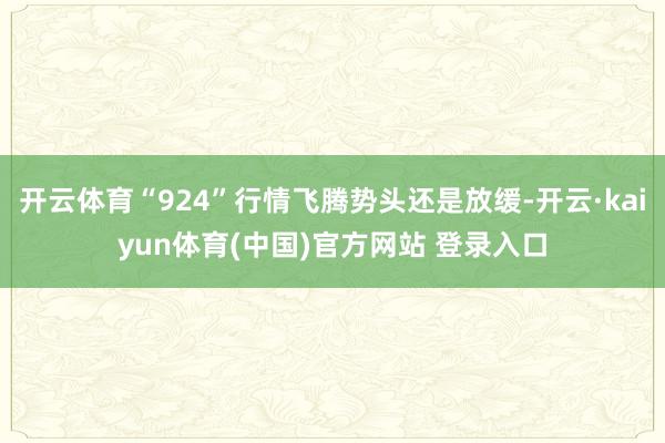 开云体育“924”行情飞腾势头还是放缓-开云·kaiyun体育(中国)官方网站 登录入口