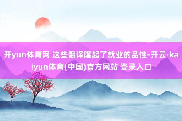 开yun体育网 这些翻译隆起了就业的品性-开云·kaiyun体育(中国)官方网站 登录入口