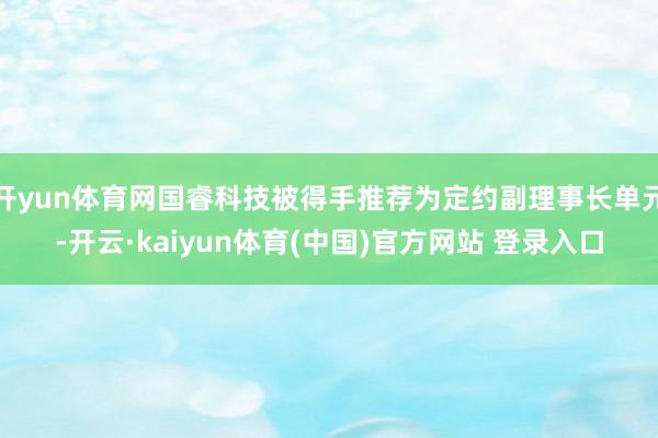 开yun体育网国睿科技被得手推荐为定约副理事长单元-开云·kaiyun体育(中国)官方网站 登录入口