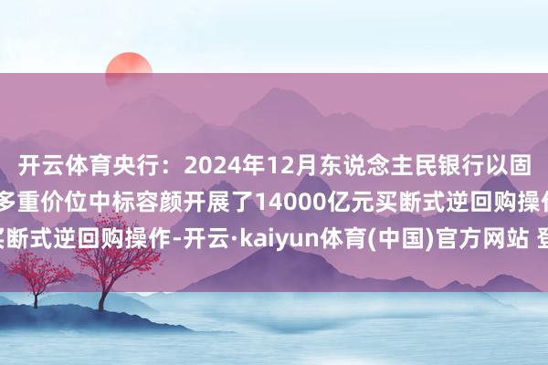 开云体育央行：2024年12月东说念主民银行以固定数目、利率招标、多重价位中标容颜开展了14000亿元买断式逆回购操作-开云·kaiyun体育(中国)官方网站 登录入口