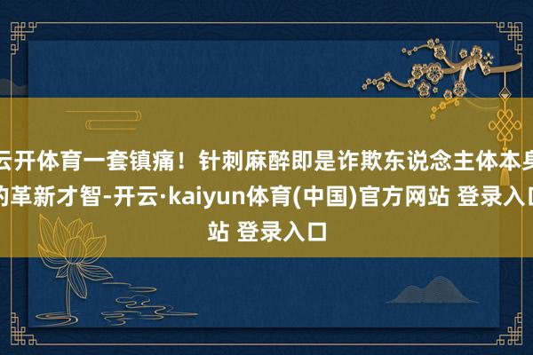 云开体育一套镇痛！针刺麻醉即是诈欺东说念主体本身的革新才智-开云·kaiyun体育(中国)官方网站 登录入口
