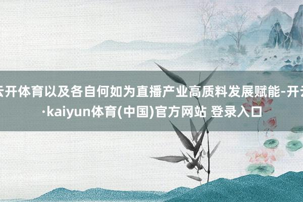 云开体育以及各自何如为直播产业高质料发展赋能-开云·kaiyun体育(中国)官方网站 登录入口