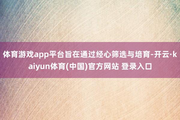 体育游戏app平台旨在通过经心筛选与培育-开云·kaiyun体育(中国)官方网站 登录入口