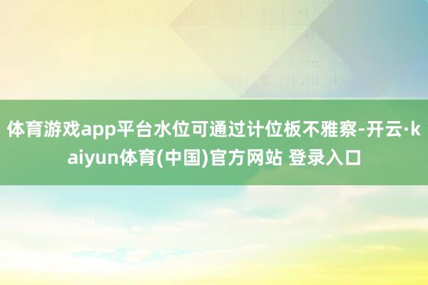 体育游戏app平台水位可通过计位板不雅察-开云·kaiyun体育(中国)官方网站 登录入口