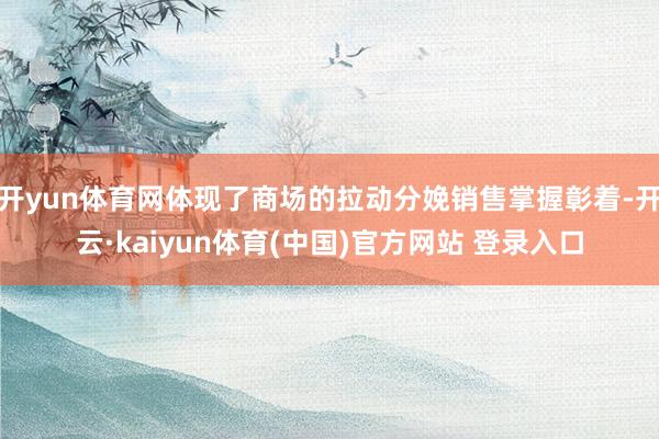 开yun体育网体现了商场的拉动分娩销售掌握彰着-开云·kaiyun体育(中国)官方网站 登录入口