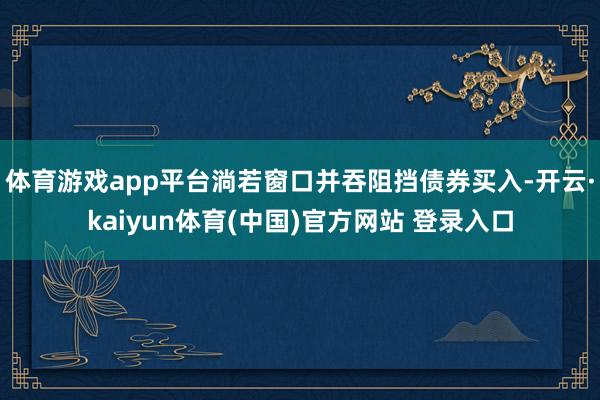 体育游戏app平台淌若窗口并吞阻挡债券买入-开云·kaiyun体育(中国)官方网站 登录入口