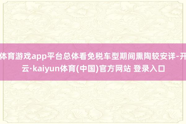 体育游戏app平台总体看免税车型期间熏陶较安详-开云·kaiyun体育(中国)官方网站 登录入口